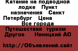 Катание на подводной лодке › Пункт назначения ­ Санкт-Петербург › Цена ­ 5 000 - Все города Путешествия, туризм » Другое   . Ненецкий АО